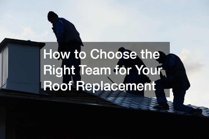 How to Choose the Right Team for Your Roof Replacement